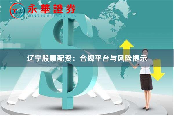 辽宁股票配资：合规平台与风险提示