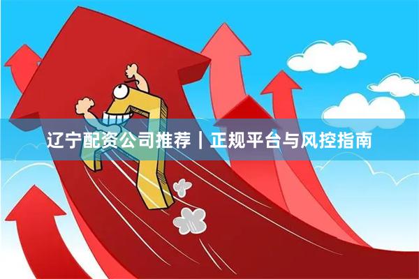 辽宁配资公司推荐｜正规平台与风控指南