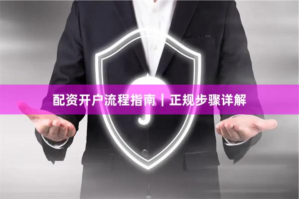 配资开户流程指南｜正规步骤详解