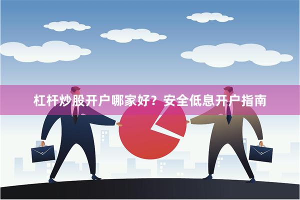 杠杆炒股开户哪家好？安全低息开户指南
