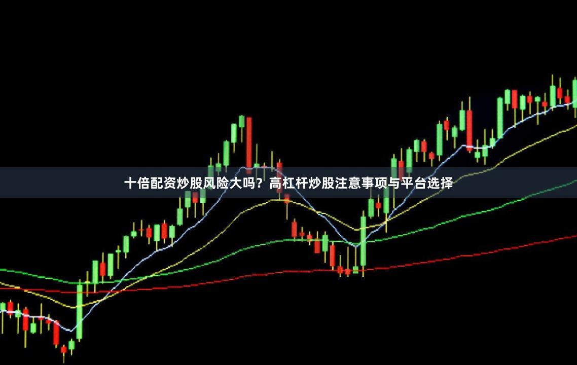十倍配资炒股风险大吗？高杠杆炒股注意事项与平台选择