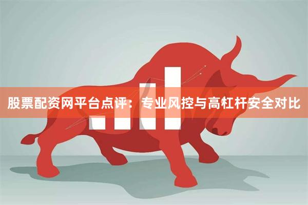 股票配资网平台点评：专业风控与高杠杆安全对比