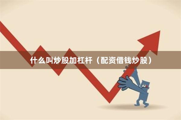 什么叫炒股加杠杆（配资借钱炒股）