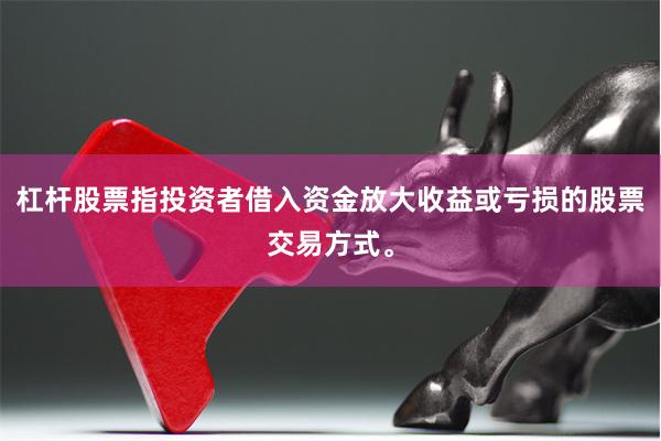 杠杆股票指投资者借入资金放大收益或亏损的股票交易方式。