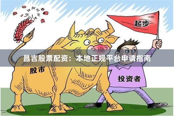 昌吉股票配资：本地正规平台申请指南