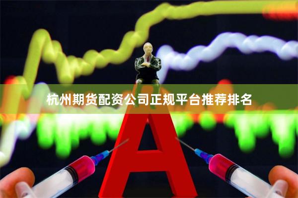 杭州期货配资公司正规平台推荐排名