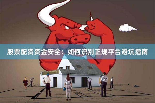 股票配资资金安全：如何识别正规平台避坑指南