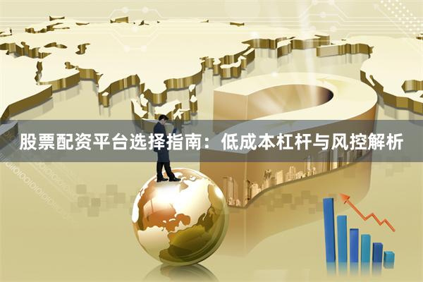 股票配资平台选择指南：低成本杠杆与风控解析