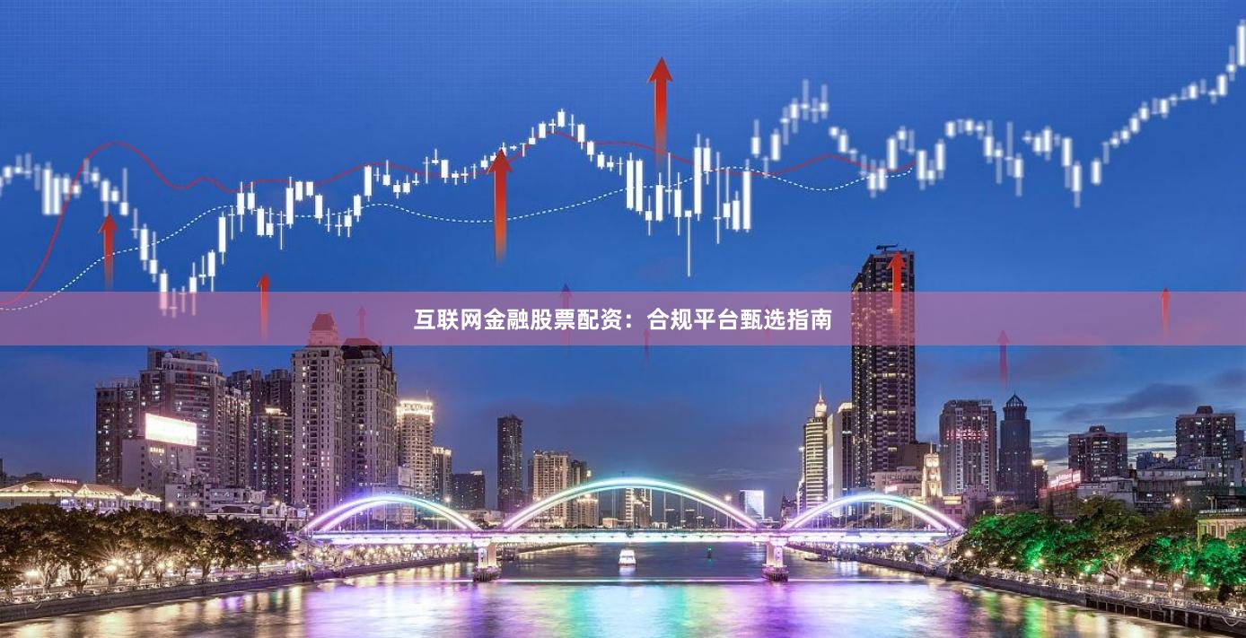 互联网金融股票配资：合规平台甄选指南
