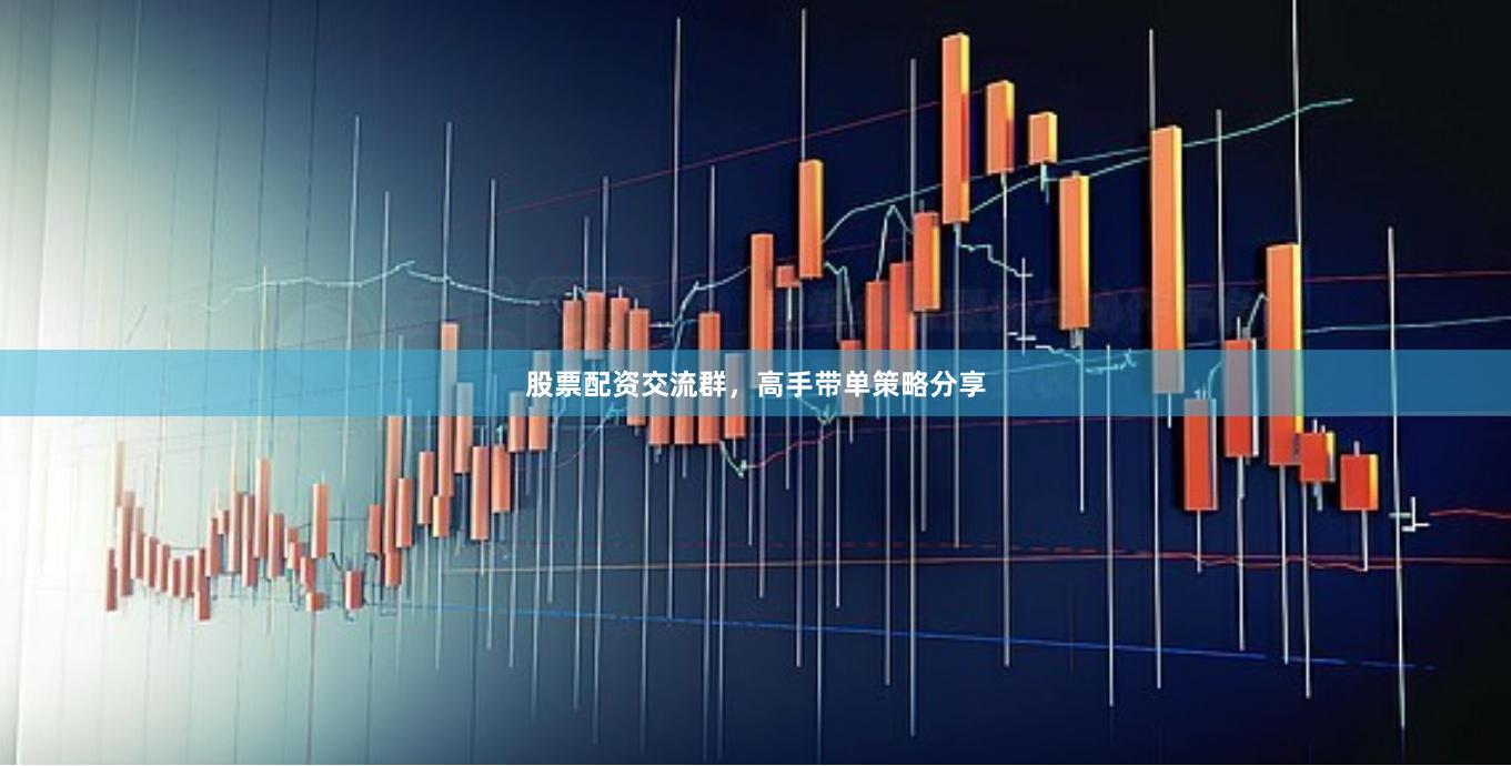 股票配资交流群，高手带单策略分享