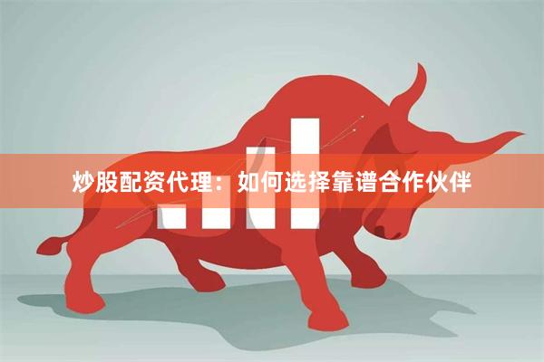炒股配资代理：如何选择靠谱合作伙伴