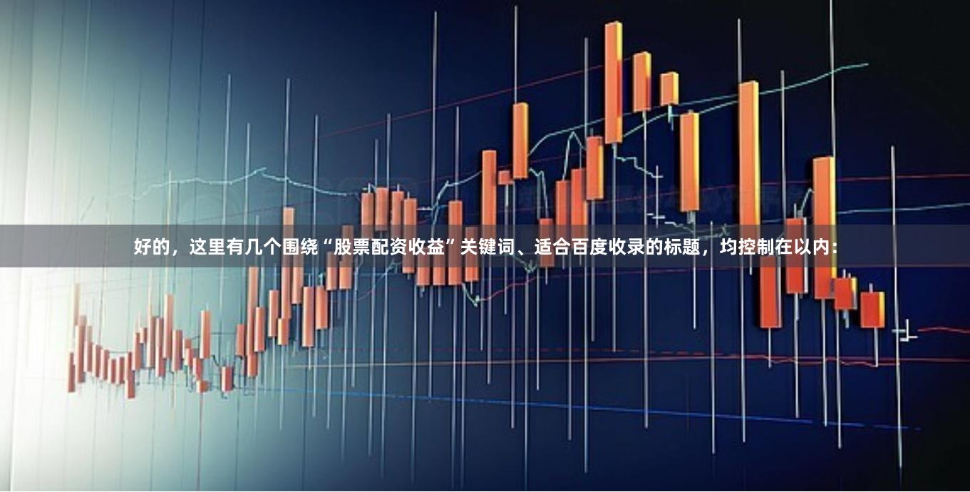 好的，这里有几个围绕“股票配资收益”关键词、适合百度收录的标题，均控制在以内：