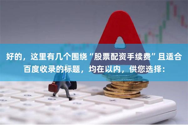好的，这里有几个围绕“股票配资手续费”且适合百度收录的标题，均在以内，供您选择：