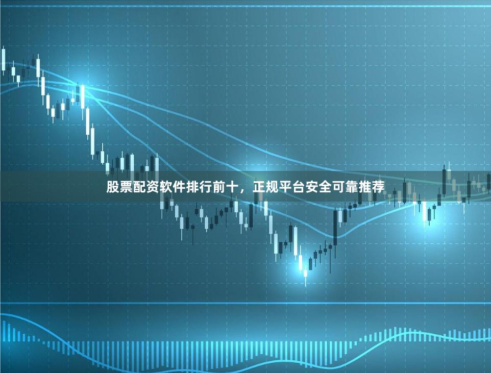 股票配资软件排行前十，正规平台安全可靠推荐