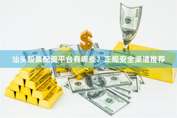 汕头股票配资平台有哪些？正规安全渠道推荐
