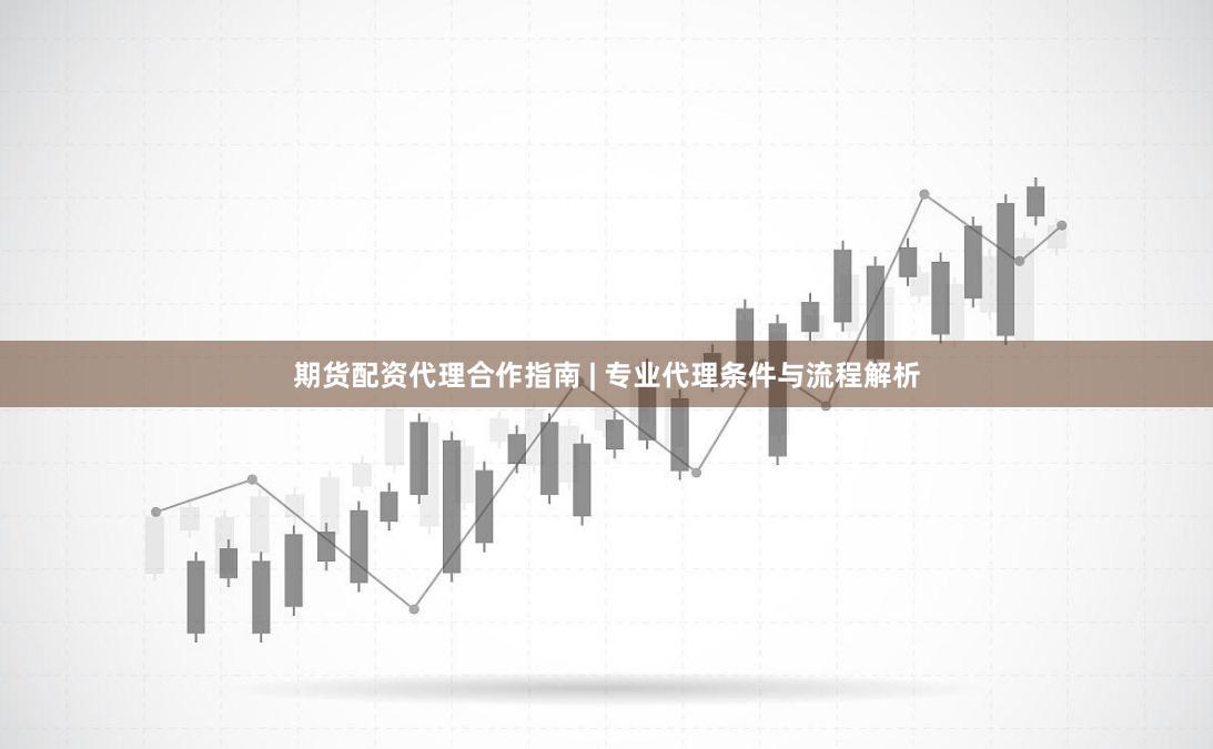 期货配资代理合作指南 | 专业代理条件与流程解析