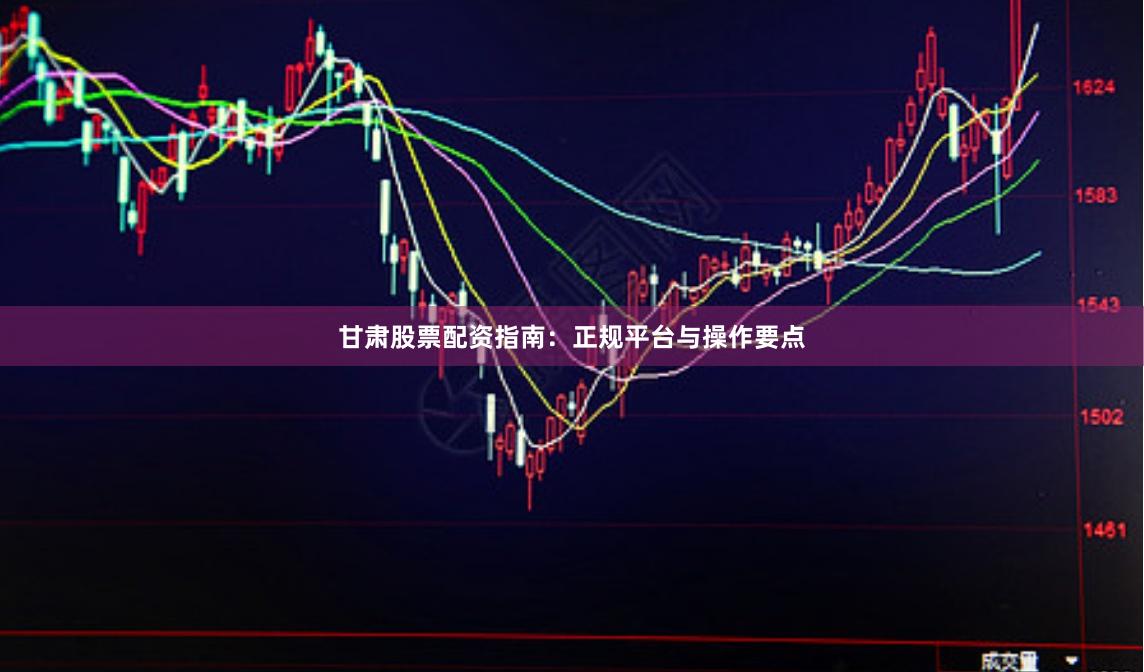 甘肃股票配资指南：正规平台与操作要点
