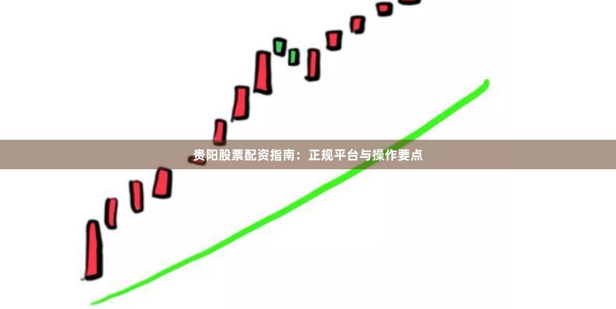贵阳股票配资指南：正规平台与操作要点