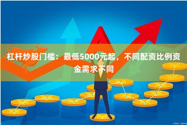 杠杆炒股门槛：最低5000元起，不同配资比例资金需求不同