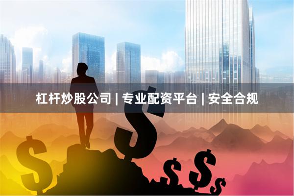 杠杆炒股公司 | 专业配资平台 | 安全合规