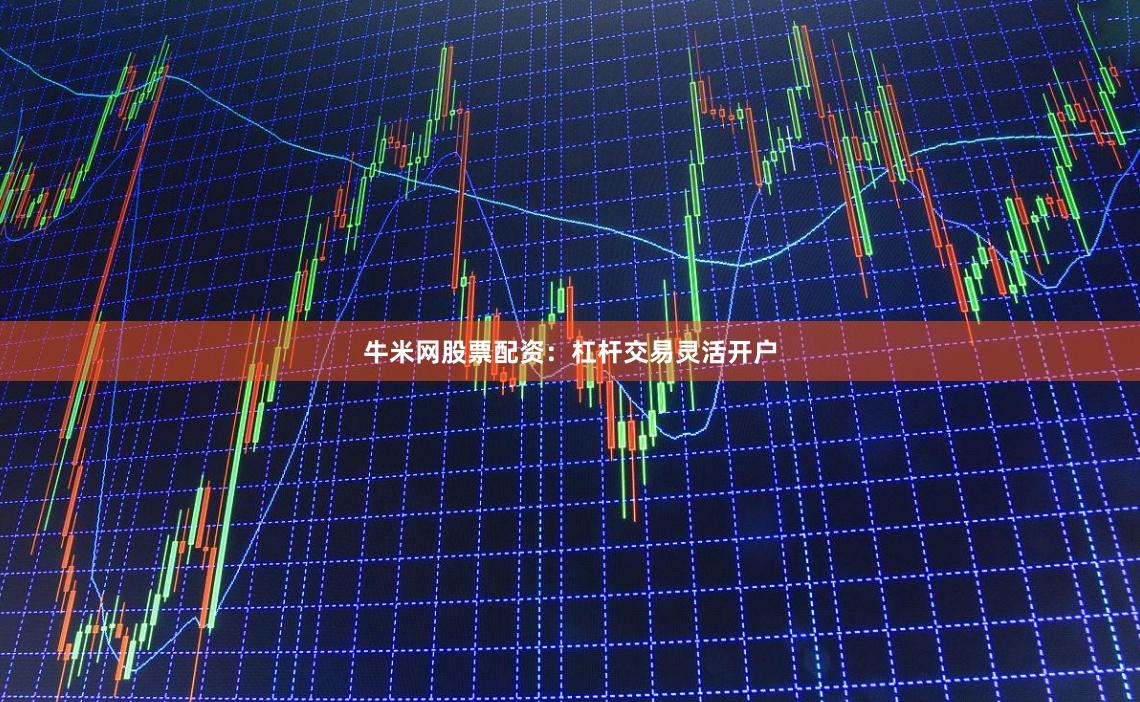 牛米网股票配资：杠杆交易灵活开户