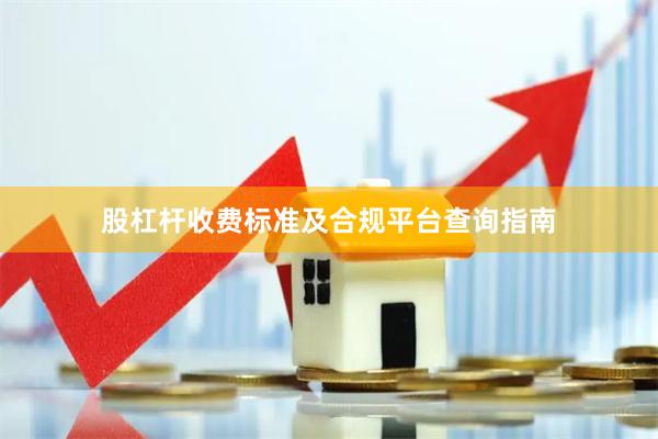 股杠杆收费标准及合规平台查询指南
