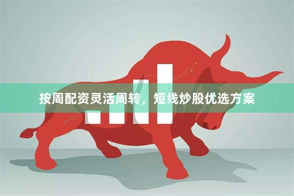 按周配资灵活周转，短线炒股优选方案