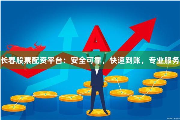 长春股票配资平台：安全可靠，快速到账，专业服务