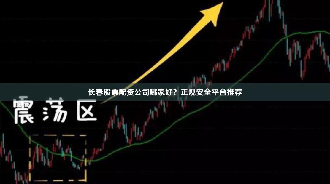 长春股票配资公司哪家好？正规安全平台推荐