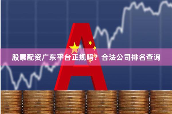 股票配资广东平台正规吗?合法公司排名查询