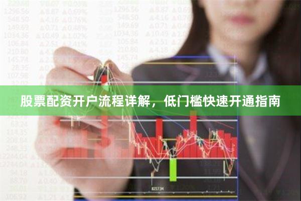 股票配资开户流程详解，低门槛快速开通指南