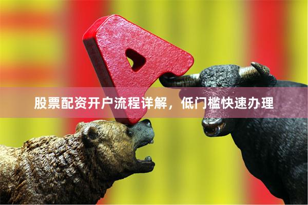 股票配资开户流程详解，低门槛快速办理