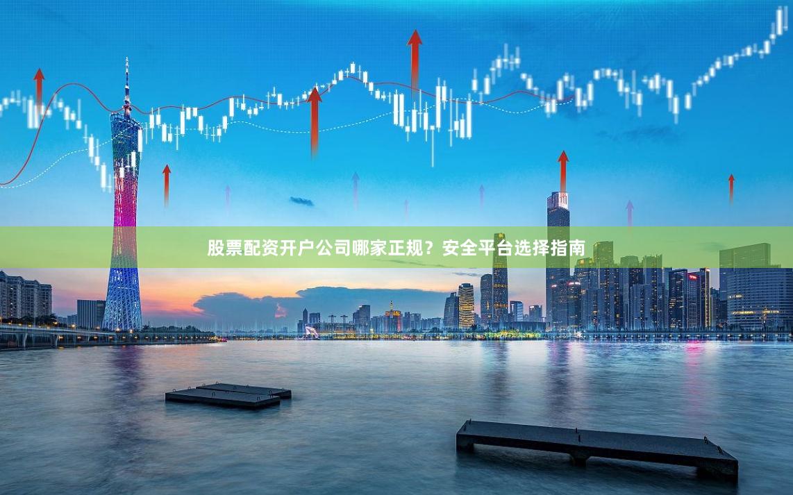 股票配资开户公司哪家正规？安全平台选择指南