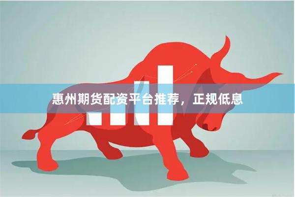 惠州期货配资平台推荐，正规低息