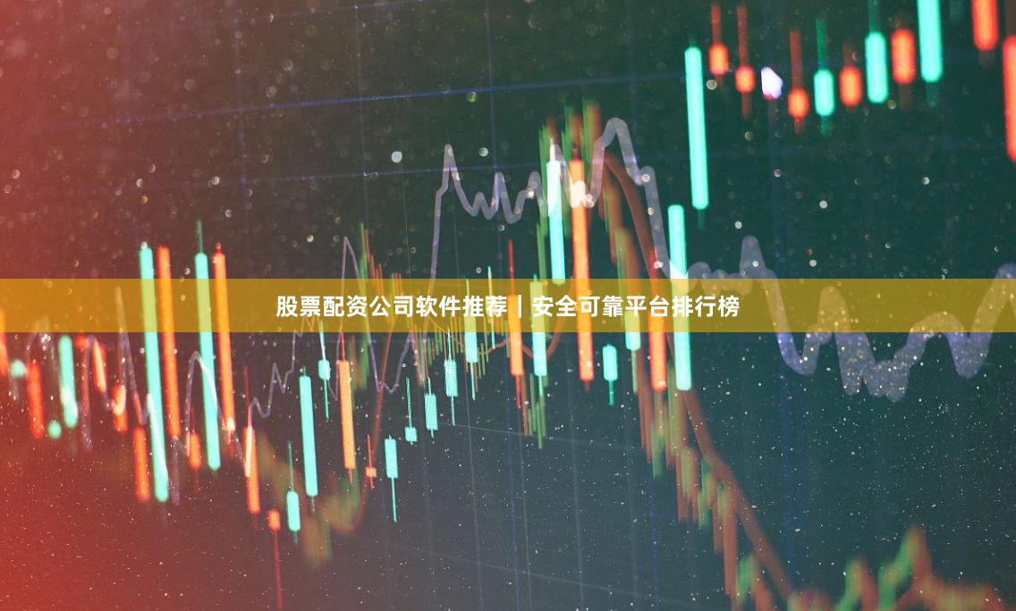 股票配资公司软件推荐｜安全可靠平台排行榜