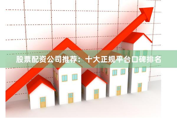 股票配资公司推荐：十大正规平台口碑排名