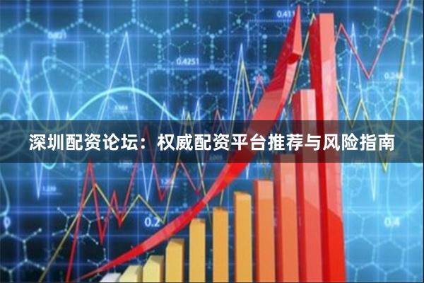 深圳配资论坛：权威配资平台推荐与风险指南